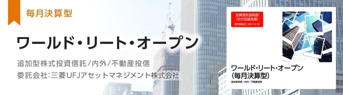 【毎月決算型】ワールド・リート・オープン　追加型株式投資信託/内外/不動産投信　委託会社：三菱UFJアセットマネジメント株式会社